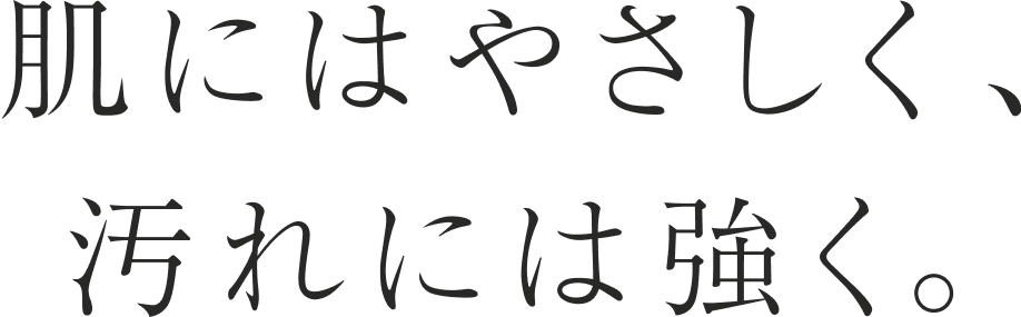 肌にはやさしく、汚れには強く。